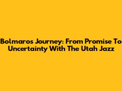 Bolmaro's Journey: From Promise To Uncertainty With The Utah Jazz