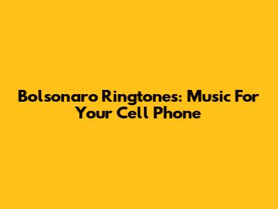 Bolsonaro Ringtones: Music For Your Cell Phone