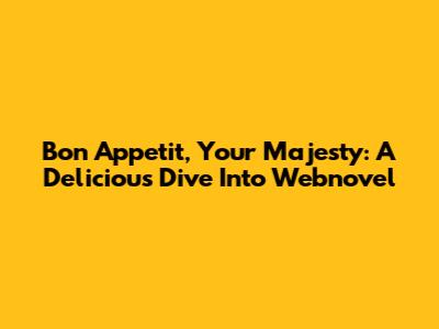 Bon Appetit, Your Majesty: A Delicious Dive Into Webnovel