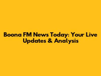 Boona FM News Today: Your Live Updates & Analysis
