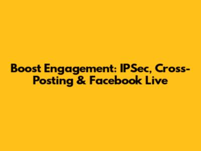 Boost Engagement: IPSec, Cross-Posting & Facebook Live