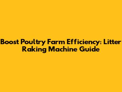 Boost Poultry Farm Efficiency: Litter Raking Machine Guide