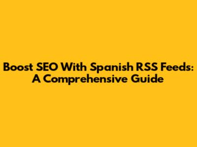 Boost SEO With Spanish RSS Feeds: A Comprehensive Guide