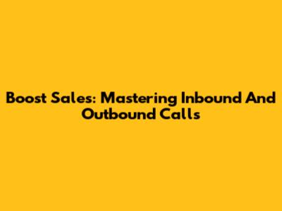 Boost Sales: Mastering Inbound And Outbound Calls