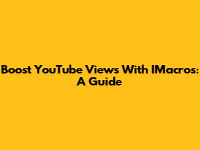 Boost YouTube Views With IMacros: A Guide