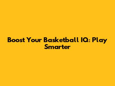 Boost Your Basketball IQ: Play Smarter