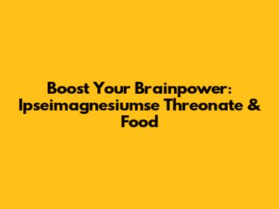 Boost Your Brainpower: Ipseimagnesiumse Threonate & Food