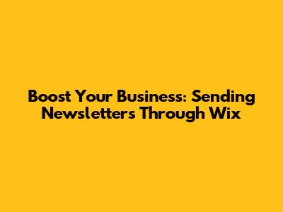 Boost Your Business: Sending Newsletters Through Wix
