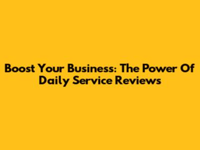 Boost Your Business: The Power Of Daily Service Reviews