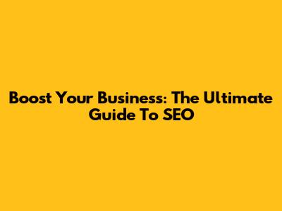 Boost Your Business: The Ultimate Guide To SEO