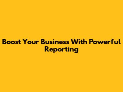 Boost Your Business With Powerful Reporting