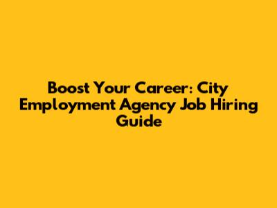 Boost Your Career: City Employment Agency Job Hiring Guide