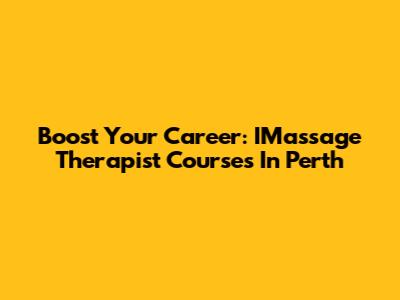 Boost Your Career: IMassage Therapist Courses In Perth