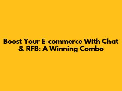 Boost Your E-commerce With Chat & RFB: A Winning Combo