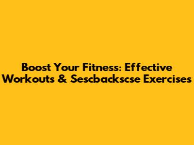 Boost Your Fitness: Effective Workouts & Sescbackscse Exercises