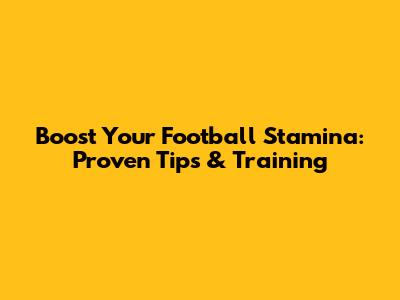 Boost Your Football Stamina: Proven Tips & Training