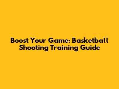 Boost Your Game: Basketball Shooting Training Guide