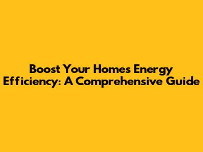 Boost Your Home's Energy Efficiency: A Comprehensive Guide
