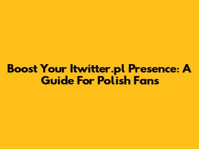 Boost Your Itwitter.pl Presence: A Guide For Polish Fans
