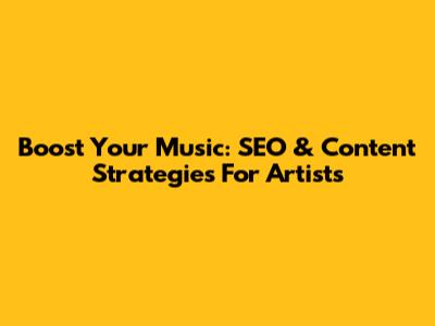 Boost Your Music: SEO & Content Strategies For Artists