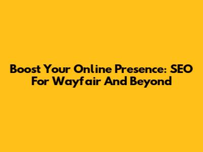 Boost Your Online Presence: SEO For Wayfair And Beyond