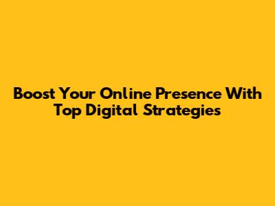 Boost Your Online Presence With Top Digital Strategies