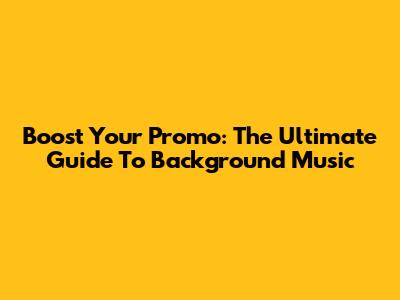Boost Your Promo: The Ultimate Guide To Background Music