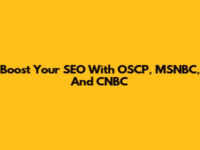 Boost Your SEO With OSCP, MSNBC, And CNBC