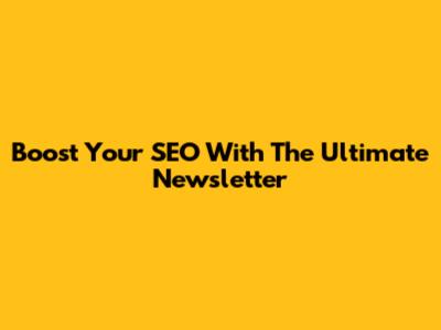 Boost Your SEO With The Ultimate Newsletter