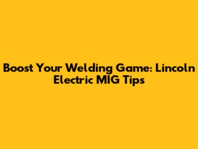 Boost Your Welding Game: Lincoln Electric MIG Tips