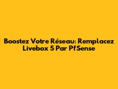 Boostez Votre Réseau: Remplacez Livebox 5 Par PfSense