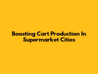 Boosting Cart Production In Supermarket Cities