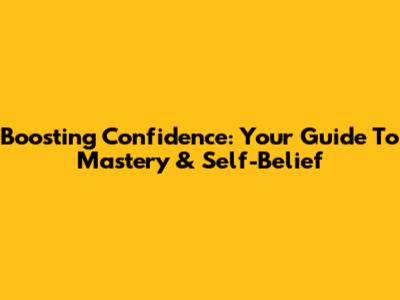 Boosting Confidence: Your Guide To Mastery & Self-Belief