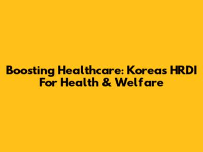 Boosting Healthcare: Korea's HRDI For Health & Welfare