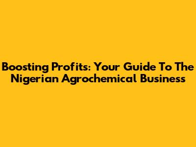 Boosting Profits: Your Guide To The Nigerian Agrochemical Business