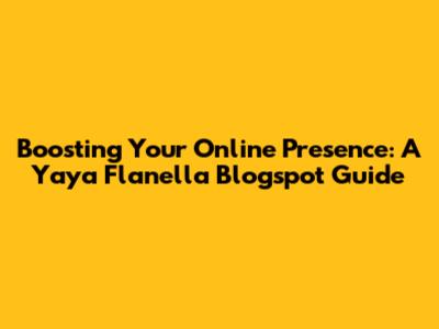 Boosting Your Online Presence: A Yaya Flanella Blogspot Guide