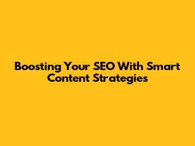 Boosting Your SEO With Smart Content Strategies