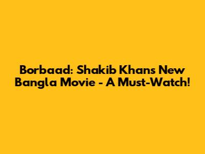 Borbaad: Shakib Khan's New Bangla Movie - A Must-Watch!