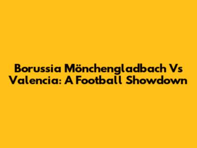 Borussia Mönchengladbach Vs Valencia: A Football Showdown