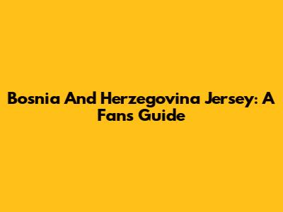 Bosnia And Herzegovina Jersey: A Fan's Guide