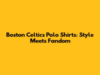 Boston Celtics Polo Shirts: Style Meets Fandom