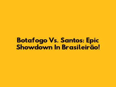 Botafogo Vs. Santos: Epic Showdown In Brasileirão!