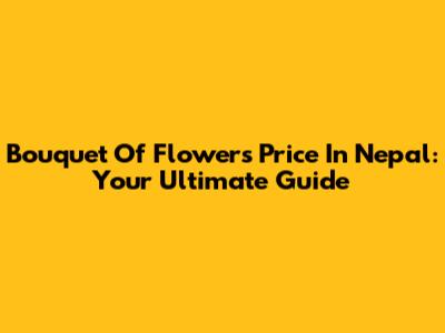Bouquet Of Flowers Price In Nepal: Your Ultimate Guide