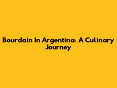 Bourdain In Argentina: A Culinary Journey