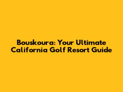 Bouskoura: Your Ultimate California Golf Resort Guide