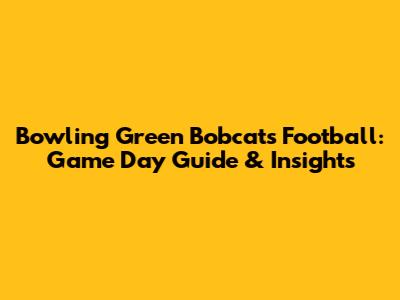 Bowling Green Bobcats Football: Game Day Guide & Insights
