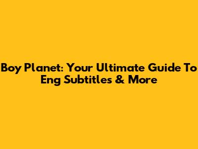 Boy Planet: Your Ultimate Guide To Eng Subtitles & More