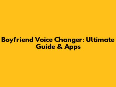 Boyfriend Voice Changer: Ultimate Guide & Apps