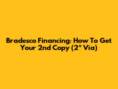 Bradesco Financing: How To Get Your 2nd Copy (2ª Via)