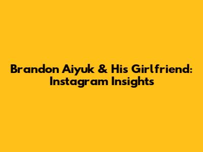 Brandon Aiyuk & His Girlfriend: Instagram Insights